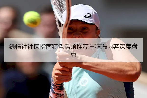 绿帽社社区指南特色话题推荐与精选内容深度盘点